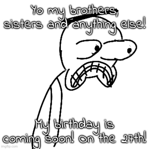 : D | Yo my brothers, sisters and anything else! My birthday is coming soon! On the 27th! | made w/ Imgflip meme maker