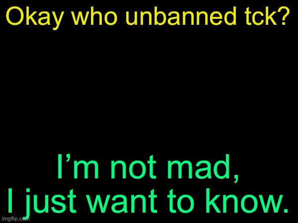 drizzy text temp | Okay who unbanned tck? I’m not mad, I just want to know. | image tagged in drizzy text temp | made w/ Imgflip meme maker