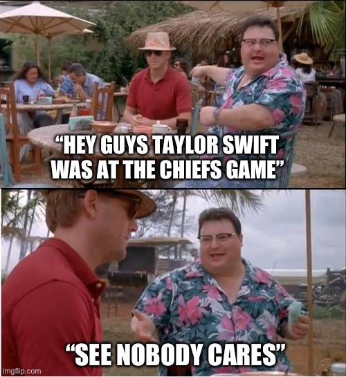I’m Over It | “HEY GUYS TAYLOR SWIFT WAS AT THE CHIEFS GAME”; “SEE NOBODY CARES” | image tagged in see nobody cares,taylor swift,nfl memes,kansas city chiefs,who cares | made w/ Imgflip meme maker