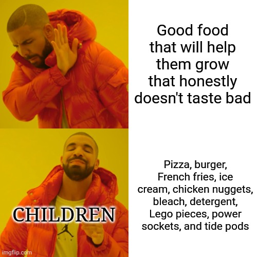 I was probably like this fr though | Good food that will help them grow that honestly doesn't taste bad; Pizza, burger, French fries, ice cream, chicken nuggets, bleach, detergent, Lego pieces, power sockets, and tide pods; CHILDREN | image tagged in memes,drake hotline bling,funny | made w/ Imgflip meme maker