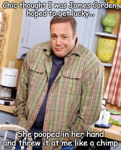 Kevin James looked like... | Chic thought I was James Corden,
hoped to get lucky... She pooped in her hand and threw it at me like a chimp | image tagged in kevin james viral blank | made w/ Imgflip meme maker