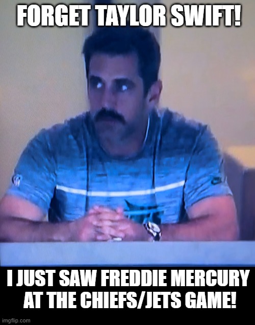 Celebrity on Sunday Night Football | FORGET TAYLOR SWIFT! I JUST SAW FREDDIE MERCURY 
AT THE CHIEFS/JETS GAME! | image tagged in taylor swift,nfl,nfl memes,nfl football,aaron rodgers,freddie mercury | made w/ Imgflip meme maker