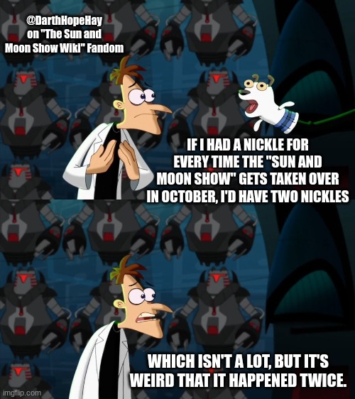 Sun and Moon Show YT Channel, Doofenshmirtz puppet meme | @DarthHopeHay on "The Sun and Moon Show Wiki" Fandom; IF I HAD A NICKLE FOR EVERY TIME THE "SUN AND MOON SHOW" GETS TAKEN OVER IN OCTOBER, I'D HAVE TWO NICKLES; WHICH ISN'T A LOT, BUT IT'S WEIRD THAT IT HAPPENED TWICE. | image tagged in if i had a nickel for everytime | made w/ Imgflip meme maker