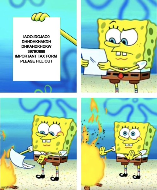 i dont really care about this random sheet, what harm could it do? | IAOOJDOJAO0
DHHDHKHAKDH
DHKAHDKHDKW
3979O898
IMPORTANT TAX FORM 
PLEASE FILL OUT | image tagged in spongebob burning paper | made w/ Imgflip meme maker