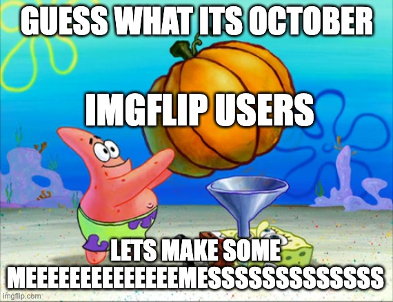 yeahhhhh | GUESS WHAT ITS OCTOBER; IMGFLIP USERS; LETS MAKE SOME MEEEEEEEEEEEEEEMESSSSSSSSSSSSS | image tagged in spongebob pumpkin funnel,meme,halloween | made w/ Imgflip meme maker