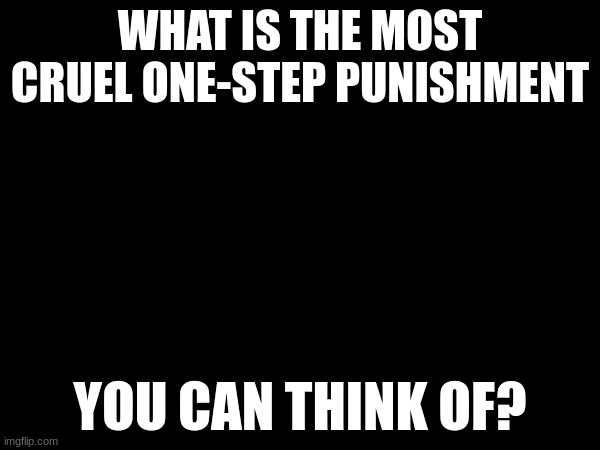 comment your idea! | WHAT IS THE MOST CRUEL ONE-STEP PUNISHMENT; YOU CAN THINK OF? | made w/ Imgflip meme maker