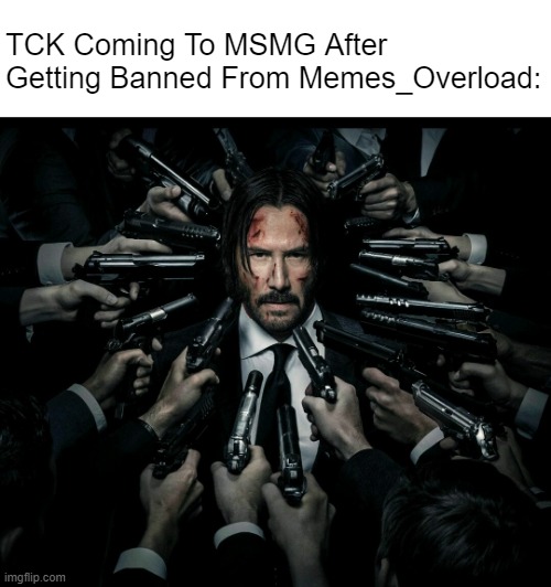 John wick 2 | TCK Coming To MSMG After Getting Banned From Memes_Overload: | image tagged in john wick 2 | made w/ Imgflip meme maker