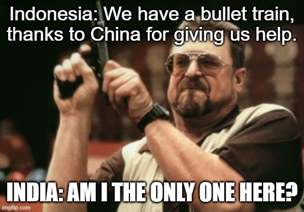 So, Indonesia gave birth to its first bullet train ever, thanks to China. (CNN, 01/10/23) Here's India's reaction to this story | Indonesia: We have a bullet train, thanks to China for giving us help. INDIA: AM I THE ONLY ONE HERE? | image tagged in memes,am i the only one around here,india vs china,made in china,asean life | made w/ Imgflip meme maker