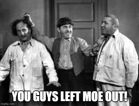 three stooges | YOU GUYS LEFT MOE OUT! | image tagged in three stooges | made w/ Imgflip meme maker
