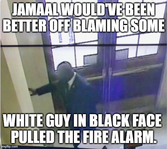 Always pull the race card. | JAMAAL WOULD'VE BEEN BETTER OFF BLAMING SOME; WHITE GUY IN BLACK FACE 
PULLED THE FIRE ALARM. | image tagged in democrats | made w/ Imgflip meme maker