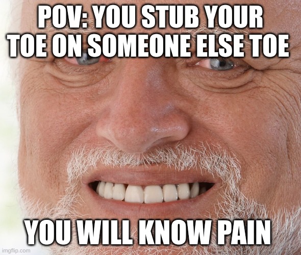 Hide the Pain Harold | POV: YOU STUB YOUR TOE ON SOMEONE ELSE TOE; YOU WILL KNOW PAIN | image tagged in hide the pain harold | made w/ Imgflip meme maker