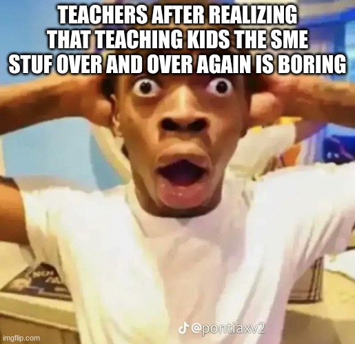 Insane | TEACHERS AFTER REALIZING THAT TEACHING KIDS THE SME STUF OVER AND OVER AGAIN IS BORING | image tagged in shocked black guy | made w/ Imgflip meme maker