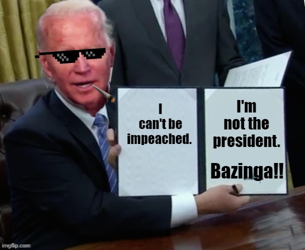 The world will soon find out. | I'm not the president. I can't be impeached. Bazinga!! | image tagged in biden executive order | made w/ Imgflip meme maker