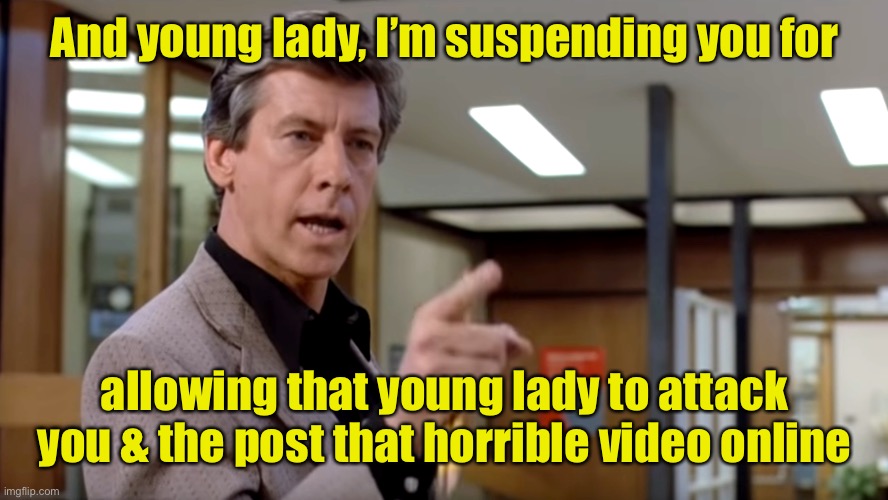 The Breakfast Club Principal | And young lady, I’m suspending you for allowing that young lady to attack you & the post that horrible video online | image tagged in the breakfast club principal | made w/ Imgflip meme maker