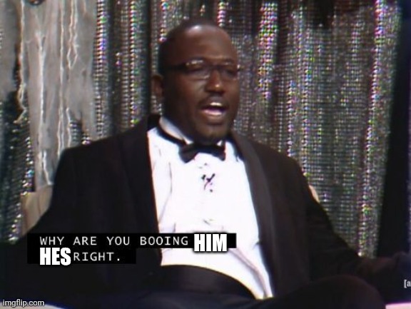 Why are you booing me? I'm right. | HIM HES | image tagged in why are you booing me i'm right | made w/ Imgflip meme maker