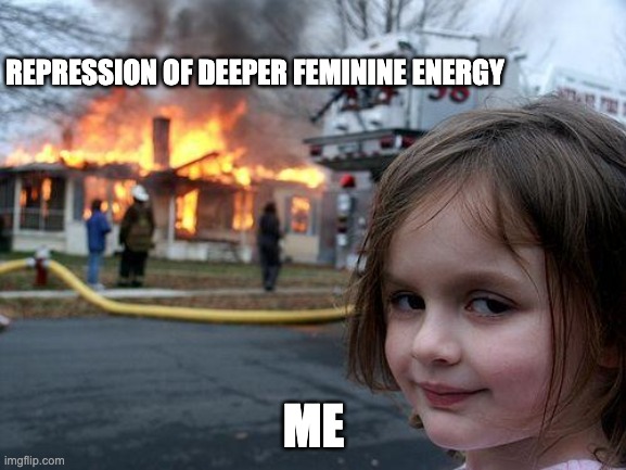 Disaster Girl Meme | REPRESSION OF DEEPER FEMININE ENERGY; ME | image tagged in memes,disaster girl | made w/ Imgflip meme maker