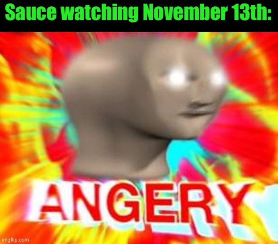 Surreal Angery | Sauce watching November 13th: | image tagged in surreal angery | made w/ Imgflip meme maker