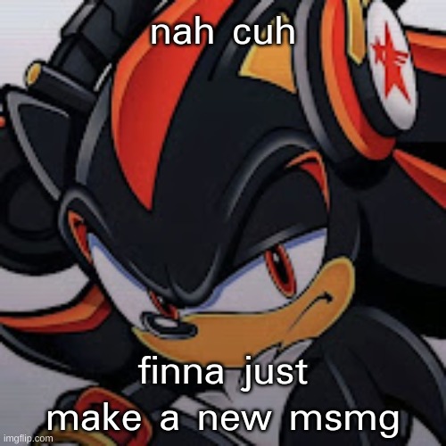 msmg has gone to shit recently | nah cuh; finna just make a new msmg | image tagged in shadow vibing | made w/ Imgflip meme maker