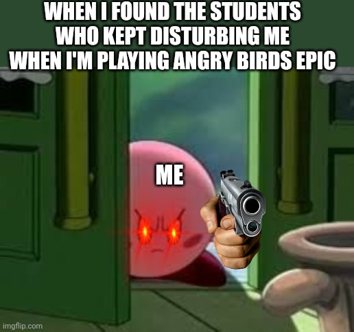 STOP DISTURBING ME OR I'LL KILL YOU | WHEN I FOUND THE STUDENTS WHO KEPT DISTURBING ME WHEN I'M PLAYING ANGRY BIRDS EPIC; ME | image tagged in pissed off kirby | made w/ Imgflip meme maker