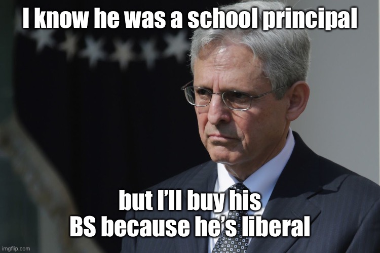 Merrick Garland  | I know he was a school principal but I’ll buy his BS because he’s liberal | image tagged in merrick garland | made w/ Imgflip meme maker