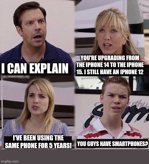 You guys are getting paid template | YOU'RE UPGRADING FROM THE IPHONE 14 TO THE IPHONE 15. I STILL HAVE AN IPHONE 12; I CAN EXPLAIN; I'VE BEEN USING THE SAME PHONE FOR 5 YEARS! YOU GUYS HAVE SMARTPHONES? | image tagged in you guys are getting paid template | made w/ Imgflip meme maker