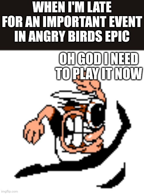 Peppino Running (Mach 4) | WHEN I'M LATE FOR AN IMPORTANT EVENT IN ANGRY BIRDS EPIC; OH GOD I NEED TO PLAY IT NOW | image tagged in peppino running mach 4 | made w/ Imgflip meme maker