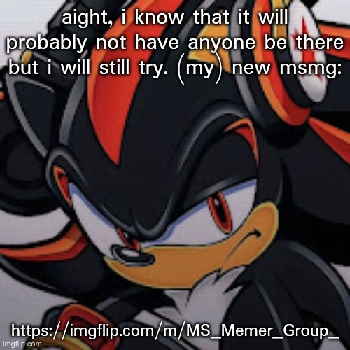 sorry for advertising | aight, i know that it will probably not have anyone be there but i will still try. (my) new msmg:; https://imgflip.com/m/MS_Memer_Group_ | image tagged in shadow vibing | made w/ Imgflip meme maker