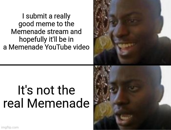 :( | I submit a really good meme to the Memenade stream and hopefully it'll be in a Memenade YouTube video; It's not the real Memenade | image tagged in oh yeah oh no | made w/ Imgflip meme maker
