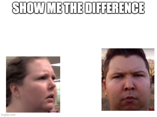 SHOW ME THE DIFFERENCE | image tagged in funny | made w/ Imgflip meme maker