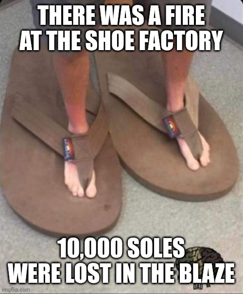 Big shoes little feet | THERE WAS A FIRE AT THE SHOE FACTORY; 10,000 SOLES WERE LOST IN THE BLAZE | image tagged in big shoes little feet | made w/ Imgflip meme maker