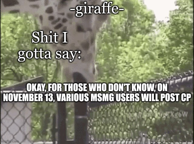 -giraffe- | OKAY, FOR THOSE WHO DON'T KNOW, ON NOVEMBER 13, VARIOUS MSMG USERS WILL POST CP | image tagged in -giraffe- | made w/ Imgflip meme maker