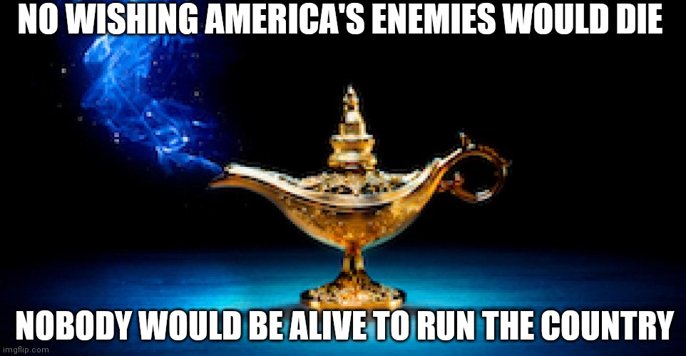 Sad | NO WISHING AMERICA'S ENEMIES WOULD DIE; NOBODY WOULD BE ALIVE TO RUN THE COUNTRY | image tagged in genie in a bottle | made w/ Imgflip meme maker