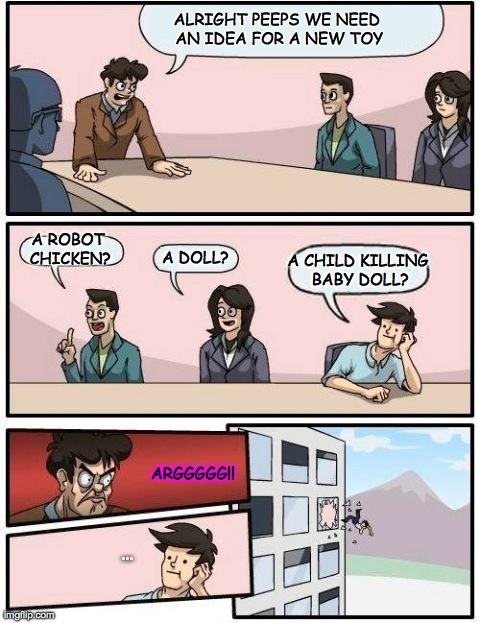 Boardroom Meeting Suggestion Meme | ALRIGHT PEEPS WE NEED AN IDEA FOR A NEW TOY A ROBOT CHICKEN? A DOLL? A CHILD KILLING BABY DOLL? ARGGGGG!! ... | image tagged in memes,boardroom meeting suggestion | made w/ Imgflip meme maker