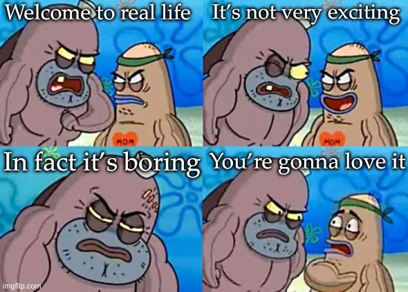 Welcome to the Salty Spitoon | Welcome to real life It’s not very exciting In fact it’s boring You’re gonna love it | image tagged in welcome to the salty spitoon | made w/ Imgflip meme maker