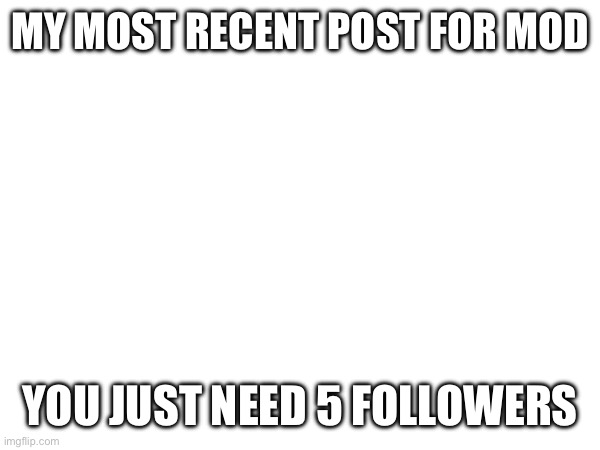 MY MOST RECENT POST FOR MOD; YOU JUST NEED 5 FOLLOWERS | made w/ Imgflip meme maker