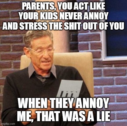 Maury Lie Detector | PARENTS, YOU ACT LIKE YOUR KIDS NEVER ANNOY AND STRESS THE SHIT OUT OF YOU; WHEN THEY ANNOY ME, THAT WAS A LIE | image tagged in memes,maury lie detector,meme,funny,parents | made w/ Imgflip meme maker