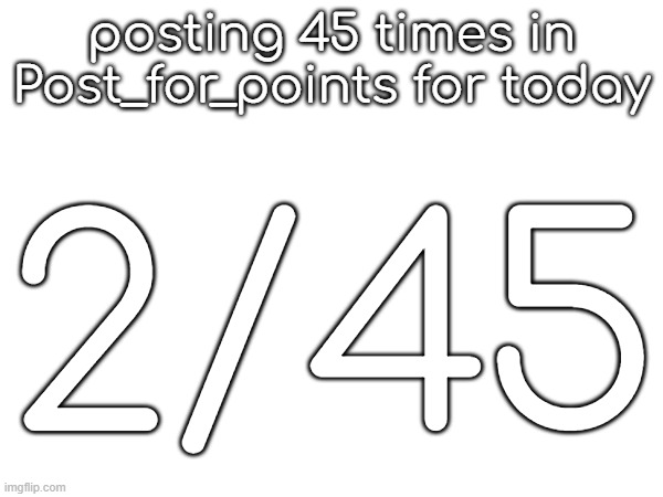 posting 45 times in Post_for_points for today; 2/45 | made w/ Imgflip meme maker