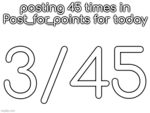 posting 45 times in Post_for_points for today; 3/45 | made w/ Imgflip meme maker
