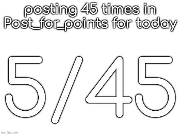 posting 45 times in Post_for_points for today; 5/45 | made w/ Imgflip meme maker