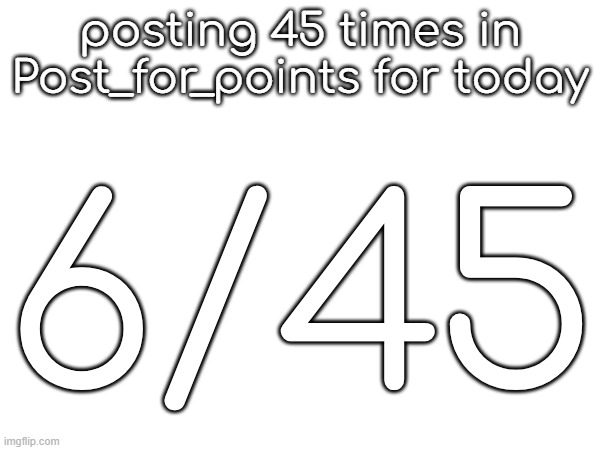 posting 45 times in Post_for_points for today; 6/45 | made w/ Imgflip meme maker