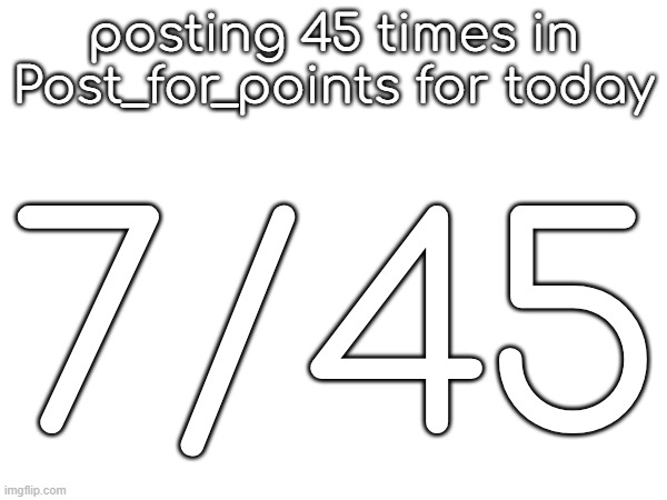 posting 45 times in Post_for_points for today; 7/45 | made w/ Imgflip meme maker