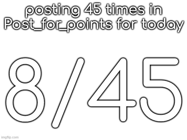 posting 45 times in Post_for_points for today; 8/45 | made w/ Imgflip meme maker