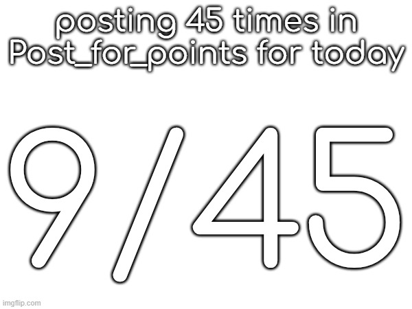posting 45 times in Post_for_points for today; 9/45 | made w/ Imgflip meme maker