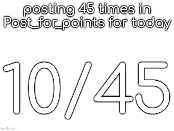 posting 45 times in Post_for_points for today; 10/45 | made w/ Imgflip meme maker
