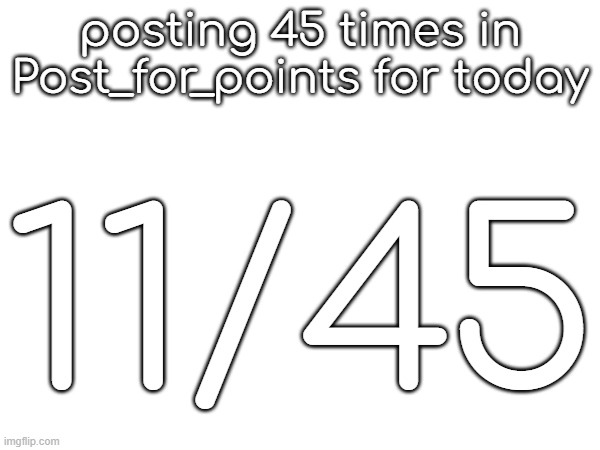 posting 45 times in Post_for_points for today; 11/45 | made w/ Imgflip meme maker