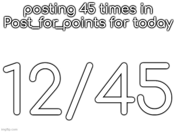 posting 45 times in Post_for_points for today; 12/45 | made w/ Imgflip meme maker