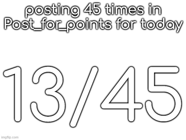 posting 45 times in Post_for_points for today; 13/45 | made w/ Imgflip meme maker