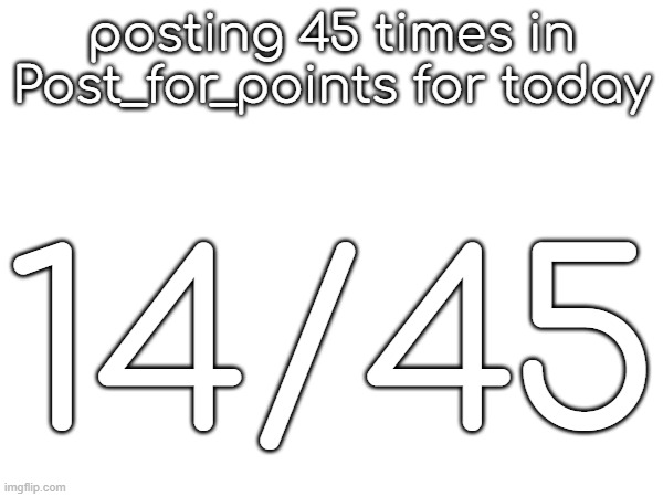 posting 45 times in Post_for_points for today; 14/45 | made w/ Imgflip meme maker