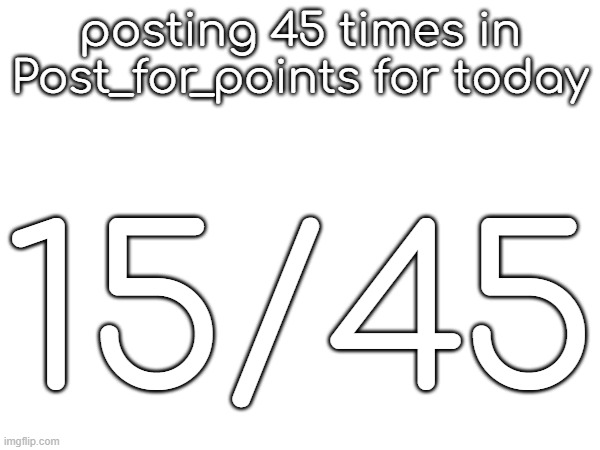 posting 45 times in Post_for_points for today; 15/45 | made w/ Imgflip meme maker
