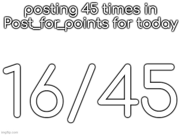 posting 45 times in Post_for_points for today; 16/45 | made w/ Imgflip meme maker